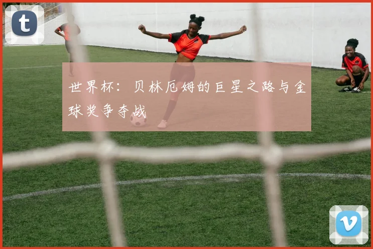 世界杯：贝林厄姆的巨星之路与金球奖争夺战
