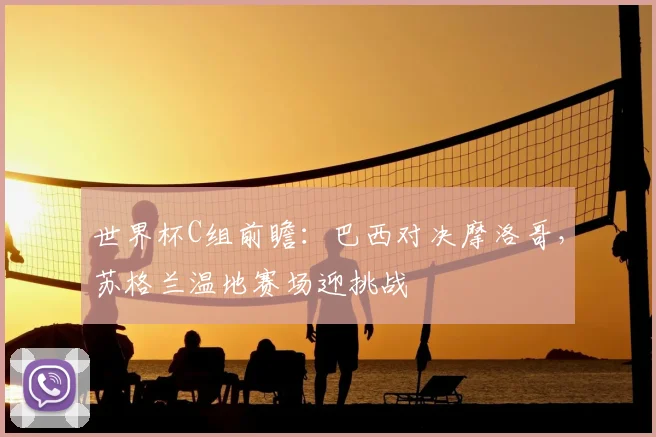 世界杯C组前瞻:巴西对决摩洛哥,苏格兰温地赛场迎挑战