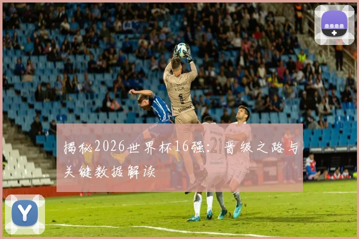 揭秘2026世界杯16强：晋级之路与关键数据解读