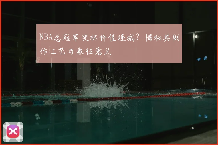 NBA总冠军奖杯价值连城？揭秘其制作工艺与象征意义