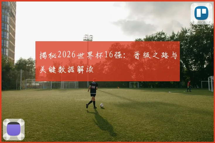 揭秘2026世界杯16强：晋级之路与关键数据解读