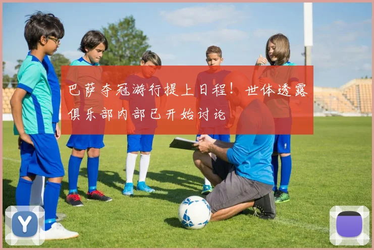 巴萨夺冠游行提上日程！世体透露俱乐部内部已开始讨论