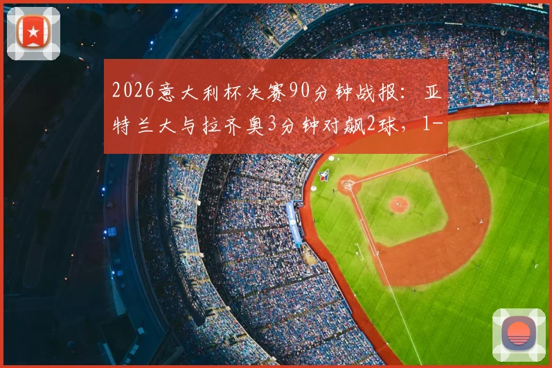 2026意大利杯决赛90分钟战报：亚特兰大与拉齐奥3分钟对飙2球，1-1惊险进入加时赛详解