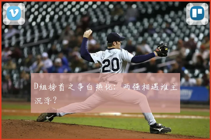 D组榜首之争白热化：两强相遇谁主沉浮？
