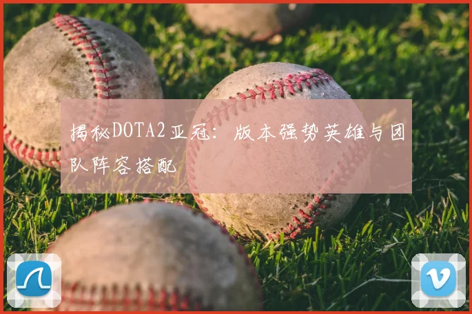揭秘DOTA2亚冠：版本强势英雄与团队阵容搭配