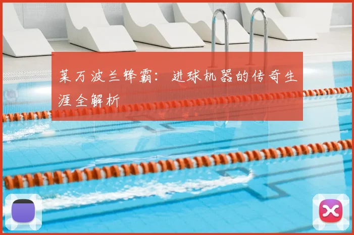 莱万波兰锋霸:进球机器的传奇生涯全解析