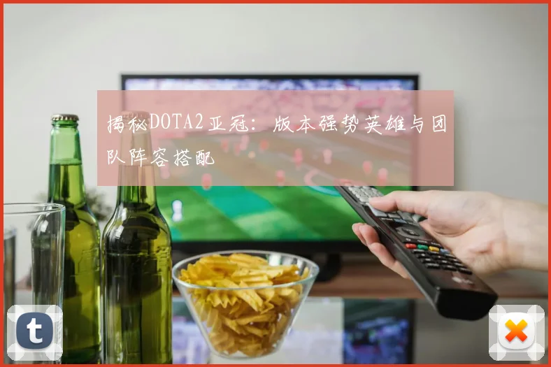 揭秘DOTA2亚冠：版本强势英雄与团队阵容搭配