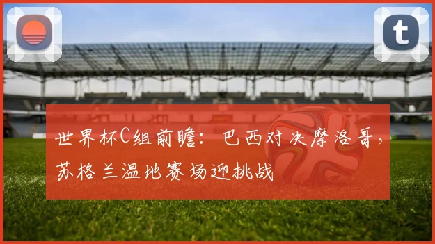 世界杯C组前瞻:巴西对决摩洛哥,苏格兰温地赛场迎挑战